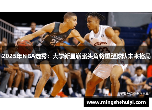 2025年NBA选秀：大学新星崭露头角将重塑球队未来格局