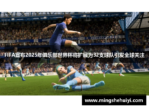 FIFA宣布2025年俱乐部世界杯将扩展为32支球队引发全球关注