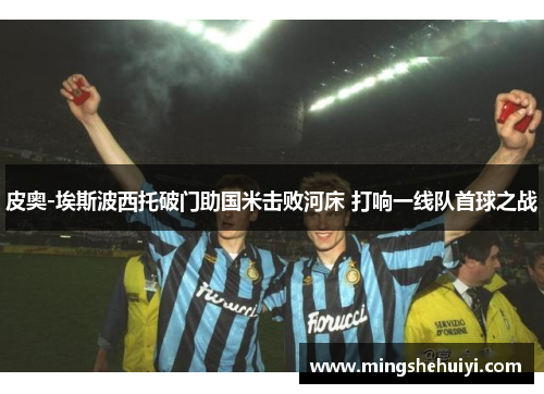 皮奥-埃斯波西托破门助国米击败河床 打响一线队首球之战