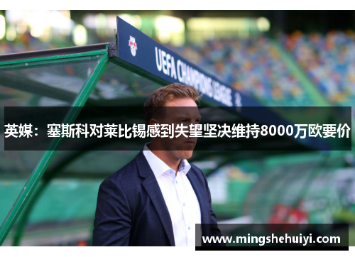 英媒：塞斯科对莱比锡感到失望坚决维持8000万欧要价