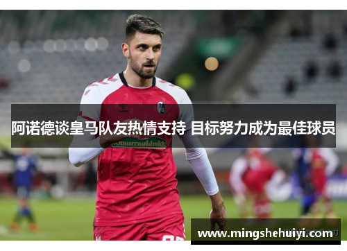 阿诺德谈皇马队友热情支持 目标努力成为最佳球员